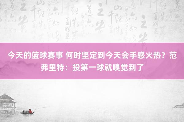 今天的篮球赛事 何时坚定到今天会手感火热？范弗里特：投第一球就嗅觉到了