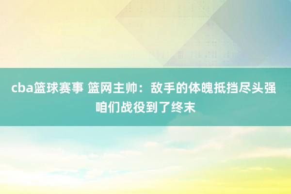 cba篮球赛事 篮网主帅：敌手的体魄抵挡尽头强 咱们战役到了终末