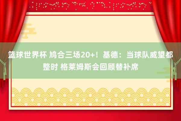 篮球世界杯 鸠合三场20+！基德：当球队威望都整时 格莱姆斯会回顾替补席