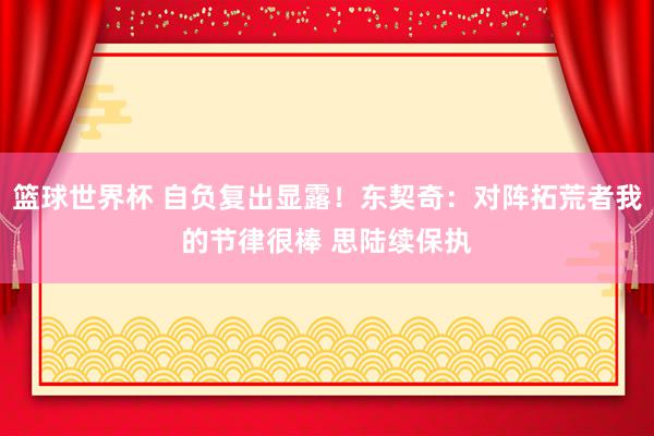 篮球世界杯 自负复出显露！东契奇：对阵拓荒者我的节律很棒 思陆续保执