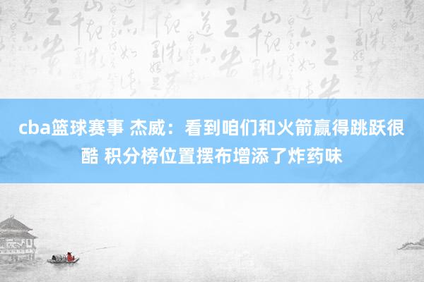 cba篮球赛事 杰威：看到咱们和火箭赢得跳跃很酷 积分榜位置摆布增添了炸药味