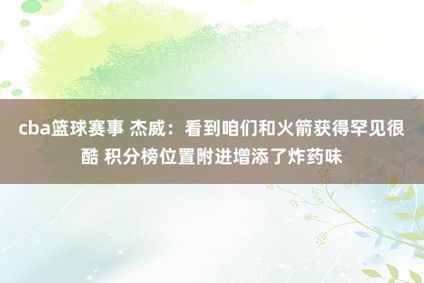 cba篮球赛事 杰威：看到咱们和火箭获得罕见很酷 积分榜位置附进增添了炸药味