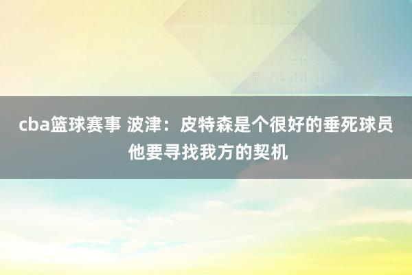 cba篮球赛事 波津：皮特森是个很好的垂死球员 他要寻找我方的契机