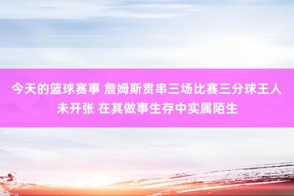 今天的篮球赛事 詹姆斯贯串三场比赛三分球王人未开张 在其做事生存中实属陌生