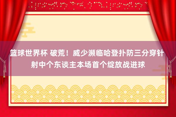 篮球世界杯 破荒！威少濒临哈登扑防三分穿针 射中个东谈主本场首个绽放战进球