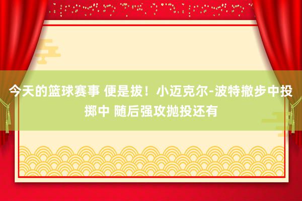 今天的篮球赛事 便是拔！小迈克尔-波特撤步中投掷中 随后强攻抛投还有