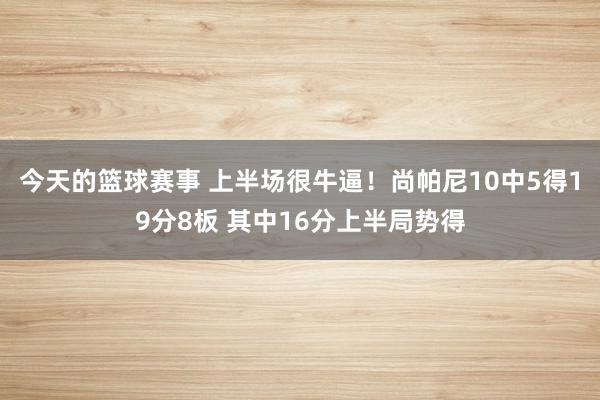 今天的篮球赛事 上半场很牛逼！尚帕尼10中5得19分8板 其中16分上半局势得