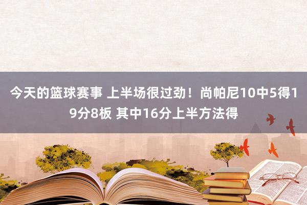 今天的篮球赛事 上半场很过劲！尚帕尼10中5得19分8板 其中16分上半方法得