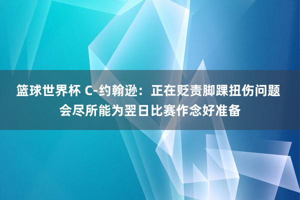 篮球世界杯 C-约翰逊：正在贬责脚踝扭伤问题 会尽所能为翌日比赛作念好准备