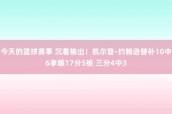 今天的篮球赛事 沉着输出！凯尔登-约翰逊替补10中6孝顺17分5板 三分4中3