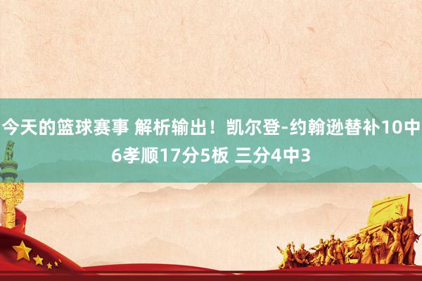 今天的篮球赛事 解析输出！凯尔登-约翰逊替补10中6孝顺17分5板 三分4中3