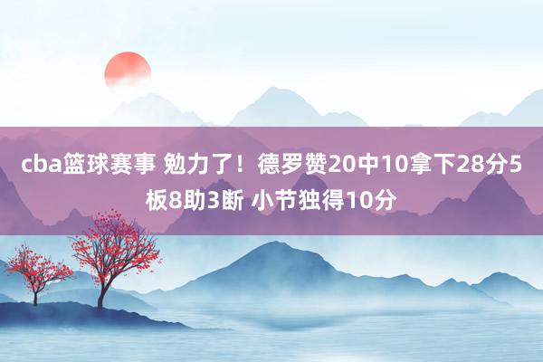 cba篮球赛事 勉力了！德罗赞20中10拿下28分5板8助3断 小节独得10分