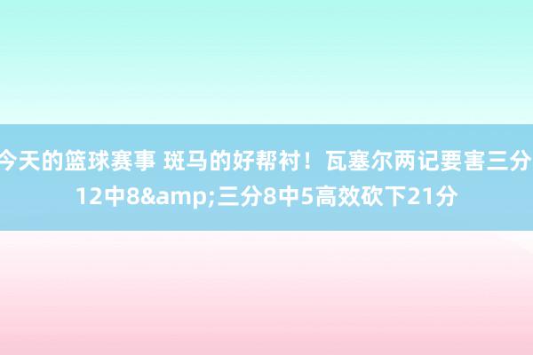 今天的篮球赛事 斑马的好帮衬！瓦塞尔两记要害三分 12中8&三分8中5高效砍下21分