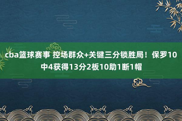 cba篮球赛事 控场群众+关键三分锁胜局！保罗10中4获得13分2板10助1断1帽