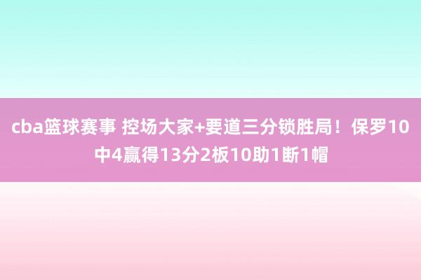 cba篮球赛事 控场大家+要道三分锁胜局！保罗10中4赢得13分2板10助1断1帽