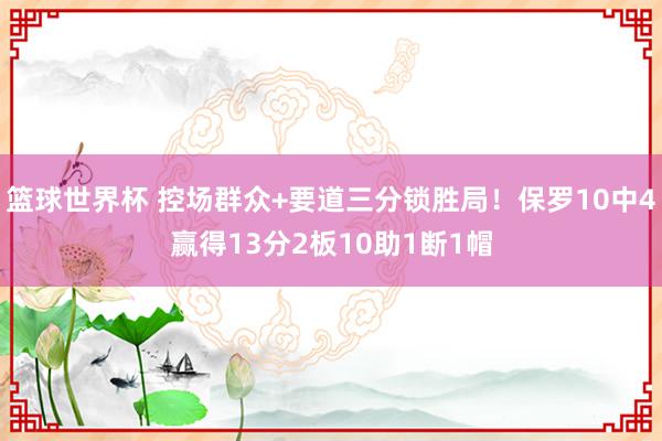 篮球世界杯 控场群众+要道三分锁胜局！保罗10中4赢得13分2板10助1断1帽