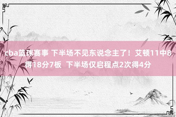 cba篮球赛事 下半场不见东说念主了！艾顿11中8得18分7板  下半场仅启程点2次得4分