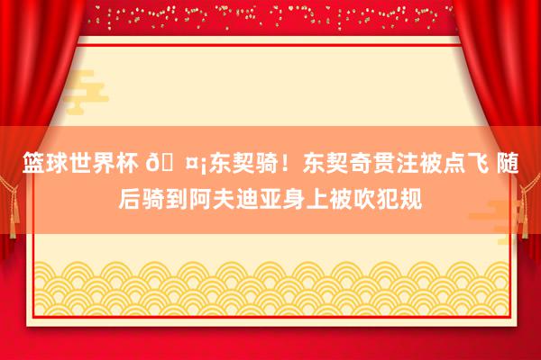 篮球世界杯 🤡东契骑！东契奇贯注被点飞 随后骑到阿夫迪亚身上被吹犯规