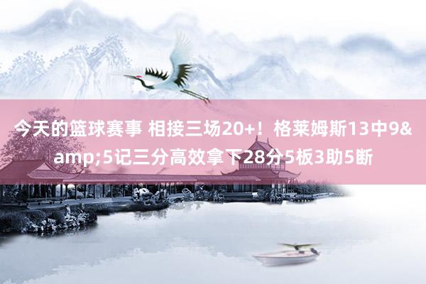 今天的篮球赛事 相接三场20+！格莱姆斯13中9&5记三分高效拿下28分5板3助5断