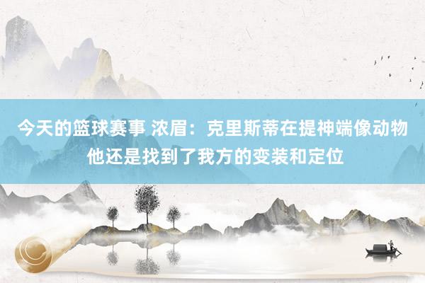 今天的篮球赛事 浓眉：克里斯蒂在提神端像动物 他还是找到了我方的变装和定位