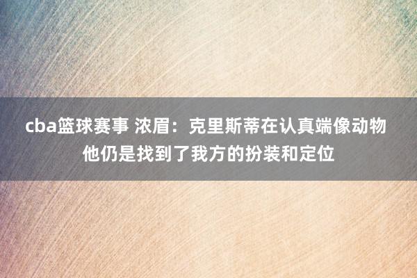 cba篮球赛事 浓眉：克里斯蒂在认真端像动物 他仍是找到了我方的扮装和定位