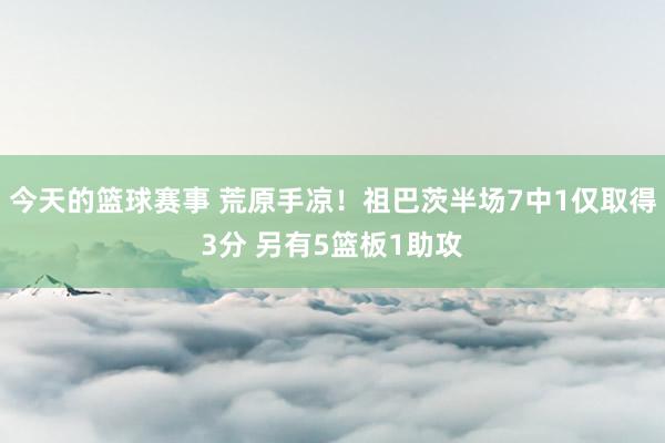 今天的篮球赛事 荒原手凉！祖巴茨半场7中1仅取得3分 另有5篮板1助攻