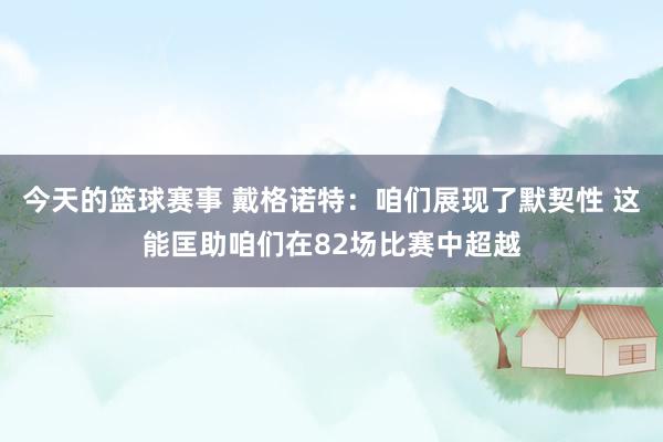 今天的篮球赛事 戴格诺特：咱们展现了默契性 这能匡助咱们在82场比赛中超越