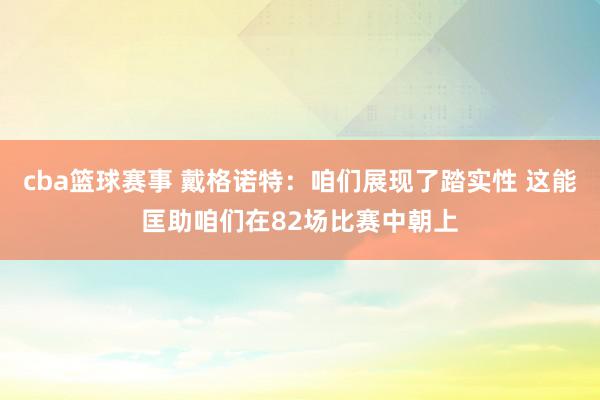 cba篮球赛事 戴格诺特：咱们展现了踏实性 这能匡助咱们在82场比赛中朝上