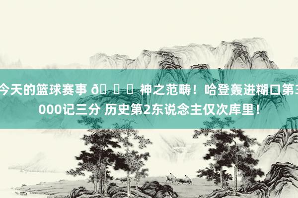 今天的篮球赛事 😀神之范畴！哈登轰进糊口第3000记三分 历史第2东说念主仅次库里！