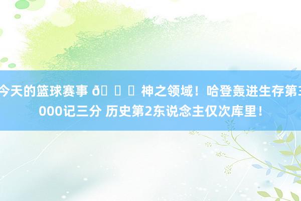 今天的篮球赛事 😀神之领域！哈登轰进生存第3000记三分 历史第2东说念主仅次库里！