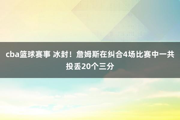 cba篮球赛事 冰封！詹姆斯在纠合4场比赛中一共投丢20个三分