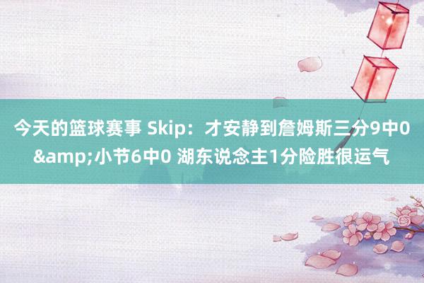 今天的篮球赛事 Skip：才安静到詹姆斯三分9中0&小节6中0 湖东说念主1分险胜很运气