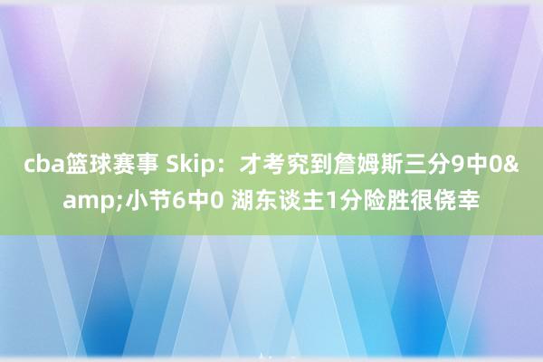 cba篮球赛事 Skip：才考究到詹姆斯三分9中0&小节6中0 湖东谈主1分险胜很侥幸