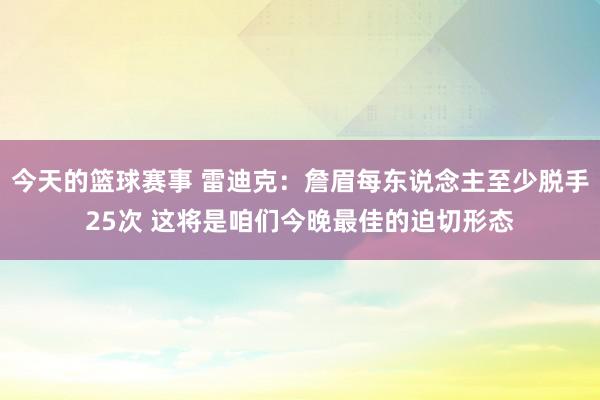 今天的篮球赛事 雷迪克：詹眉每东说念主至少脱手25次 这将是咱们今晚最佳的迫切形态