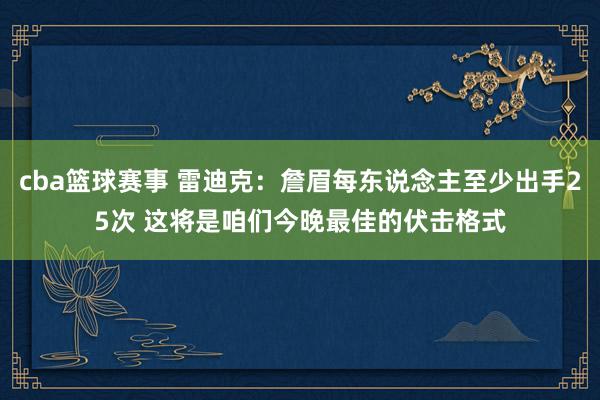 cba篮球赛事 雷迪克：詹眉每东说念主至少出手25次 这将是咱们今晚最佳的伏击格式