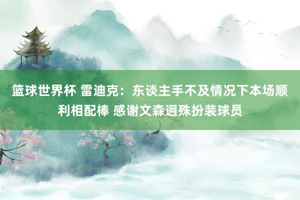 篮球世界杯 雷迪克：东谈主手不及情况下本场顺利相配棒 感谢文森迥殊扮装球员