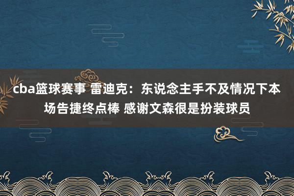 cba篮球赛事 雷迪克：东说念主手不及情况下本场告捷终点棒 感谢文森很是扮装球员