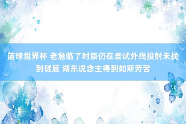 篮球世界杯 老詹临了时辰仍在尝试外线投射未找到谜底 湖东说念主得到如斯劳苦