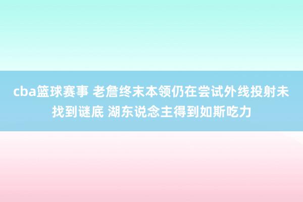 cba篮球赛事 老詹终末本领仍在尝试外线投射未找到谜底 湖东说念主得到如斯吃力