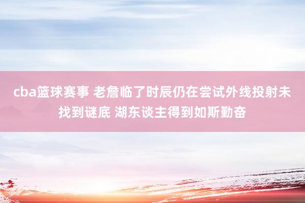 cba篮球赛事 老詹临了时辰仍在尝试外线投射未找到谜底 湖东谈主得到如斯勤奋