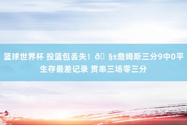 篮球世界杯 投篮包丢失！🧱詹姆斯三分9中0平生存最差记录 贯串三场零三分