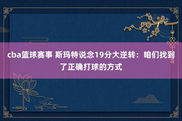 cba篮球赛事 斯玛特说念19分大逆转：咱们找到了正确打球的方式