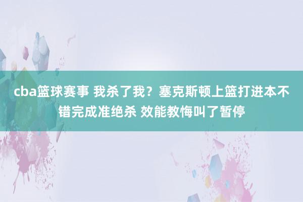 cba篮球赛事 我杀了我？塞克斯顿上篮打进本不错完成准绝杀 效能教悔叫了暂停