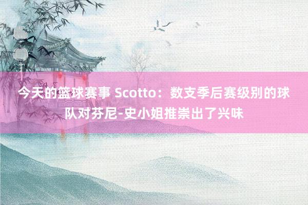 今天的篮球赛事 Scotto：数支季后赛级别的球队对芬尼-史小姐推崇出了兴味