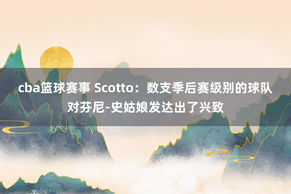 cba篮球赛事 Scotto：数支季后赛级别的球队对芬尼-史姑娘发达出了兴致