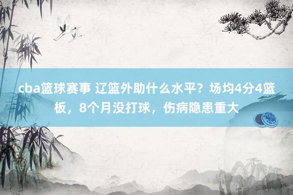 cba篮球赛事 辽篮外助什么水平？场均4分4篮板，8个月没打球，伤病隐患重大