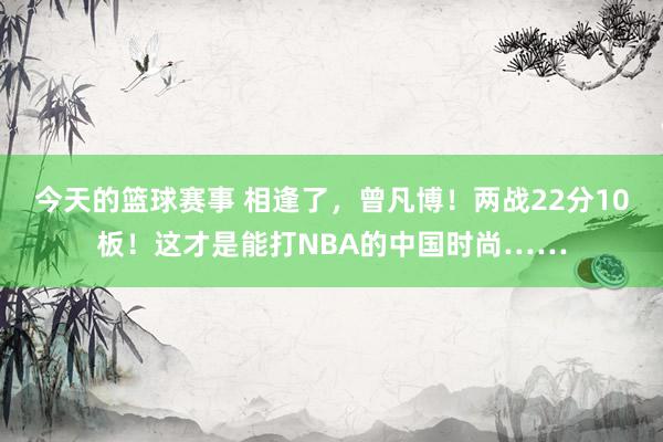 今天的篮球赛事 相逢了，曾凡博！两战22分10板！这才是能打NBA的中国时尚……