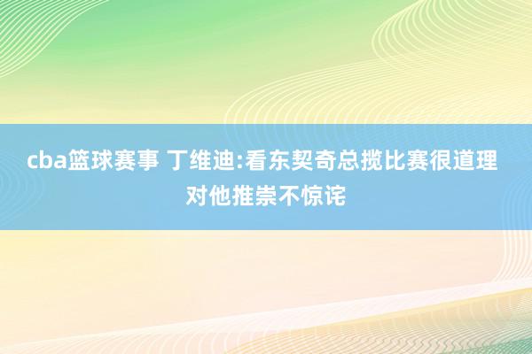 cba篮球赛事 丁维迪:看东契奇总揽比赛很道理 对他推崇不惊诧