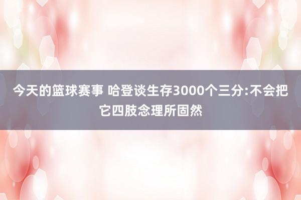 今天的篮球赛事 哈登谈生存3000个三分:不会把它四肢念理所固然