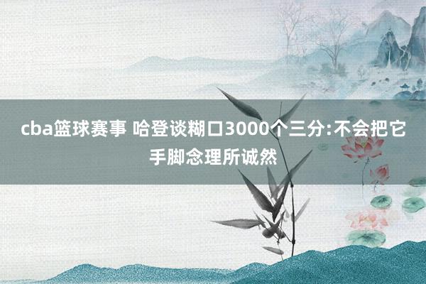 cba篮球赛事 哈登谈糊口3000个三分:不会把它手脚念理所诚然